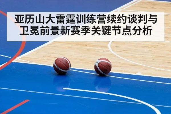 亚历山大雷霆训练营续约谈判与卫冕前景新赛季关键节点分析 - Kaiyun ESPORTS
