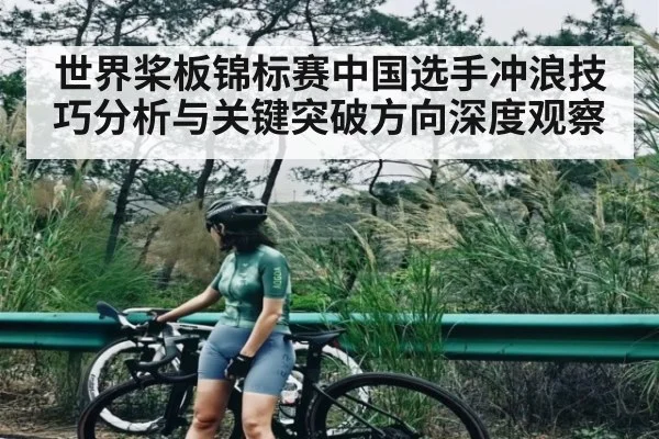 世界桨板锦标赛中国选手冲浪技巧分析与关键突破方向深度观察（Kaiyun ESPORTS）