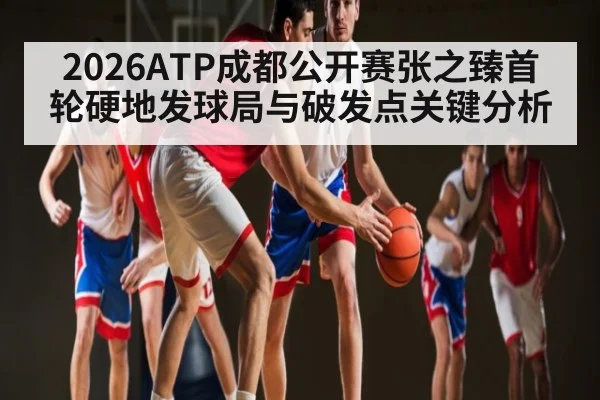 2026ATP成都公开赛张之臻首轮硬地发球局与破发点关键分析