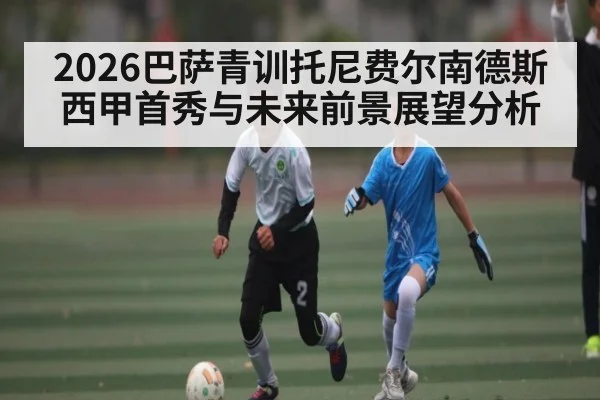 2026巴萨青训托尼费尔南德斯西甲首秀与未来前景展望分析