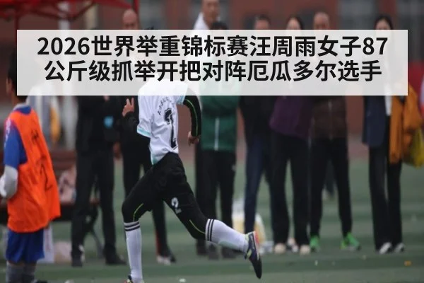 2026世界举重锦标赛汪周雨女子87公斤级抓举开把对阵厄瓜多尔选手
