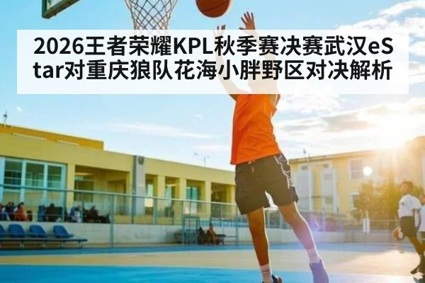 2026王者荣耀KPL秋季赛决赛武汉eStar对重庆狼队花海小胖野区对决解析
