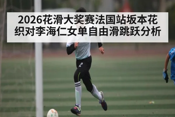 2026花滑大奖赛法国站坂本花织对李海仁女单自由滑跳跃分析